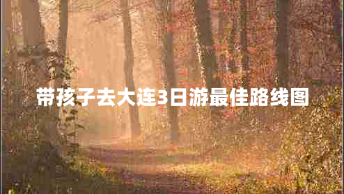 帶孩子去大連3日游最佳路線(xiàn)圖