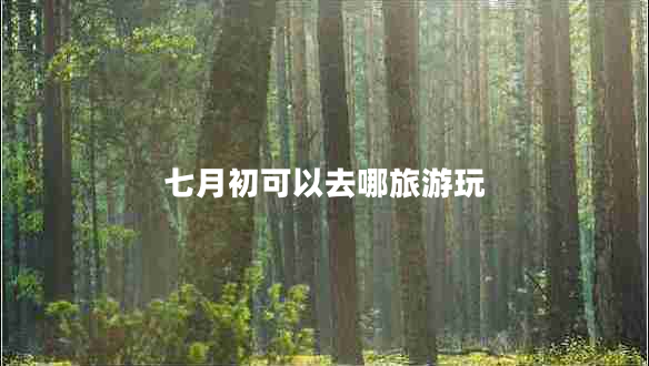 七月初可以去哪旅游玩