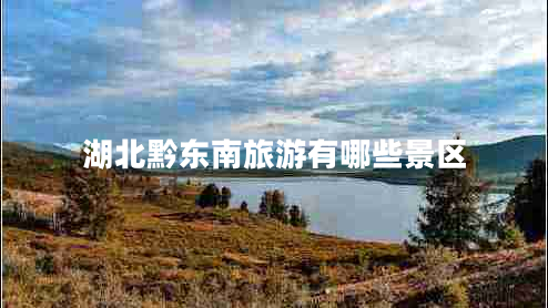 湖北黔東南旅游有哪些景區