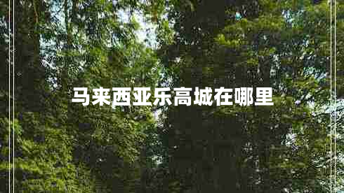 馬來(lái)西亞樂(lè )高城在哪里
