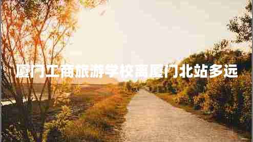 廈門(mén)工商旅游學(xué)校離廈門(mén)北站多遠