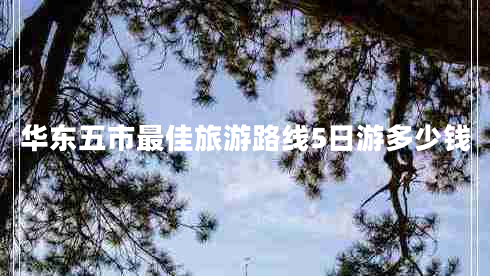 華東五市最佳旅游路線(xiàn)5日游多少錢(qián)