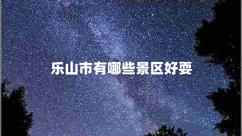 樂(lè )山市有哪些景區好耍