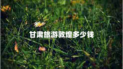 甘肅旅游敦煌多少錢(qián)