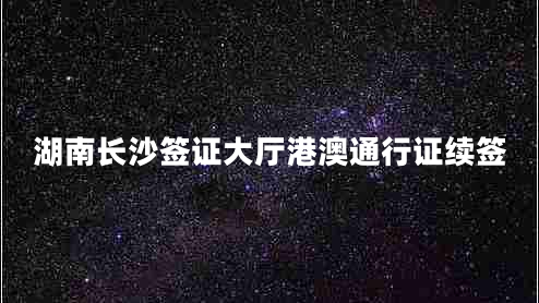 湖南長(cháng)沙簽證大廳港澳通行證續簽