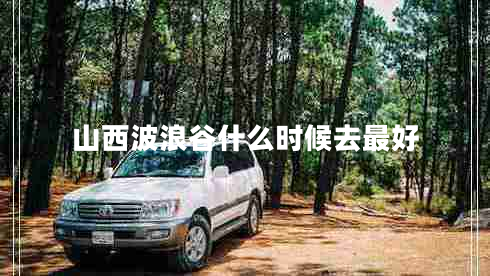 山西波浪谷什么時(shí)候去最好