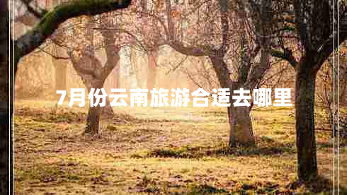 7月份云南旅游合適去哪里