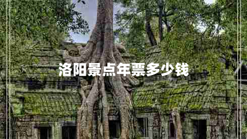 洛陽(yáng)景點(diǎn)年票多少錢(qián)