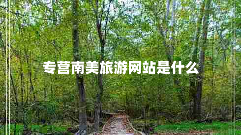 專(zhuān)營(yíng)南美旅游網(wǎng)站是什么