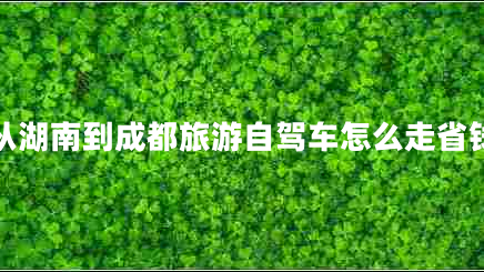 從湖南到成都旅游自駕車(chē)怎么走省錢(qián)