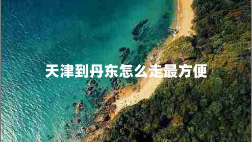 天津到丹東怎么走最方便