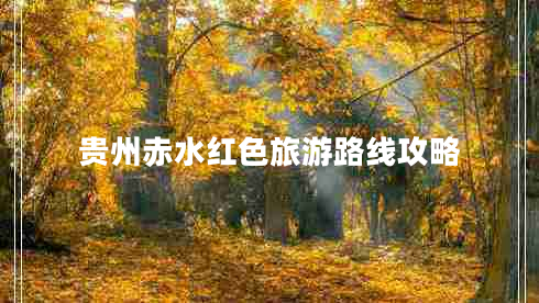 貴州赤水紅色旅游路線(xiàn)攻略