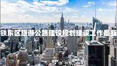 四平鐵東區旅游公路建設規劃建設工作最新進(jìn)展