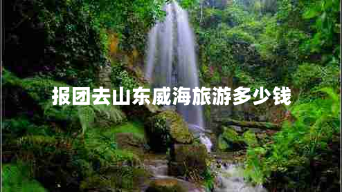 報(bào)團(tuán)去山東威海旅游多少錢
