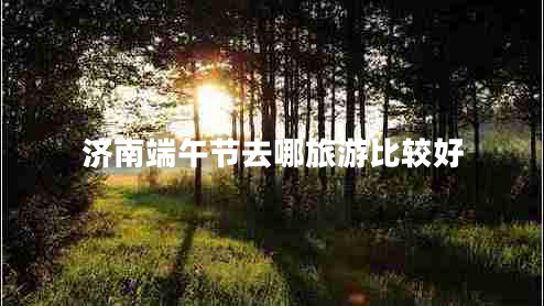 濟南端午節去哪旅游比較好