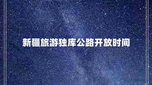 新疆旅游獨庫公路開放時間