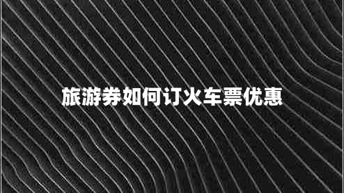 旅游券如何訂火車(chē)票優(yōu)惠