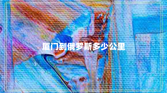 廈門(mén)到俄羅斯多少公里