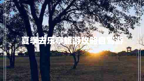 夏季去樂(lè )亭旅游攻略自駕游