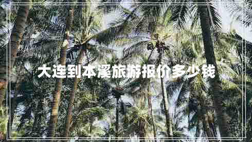 大連到本溪旅游報(bào)價(jià)多少錢(qián)