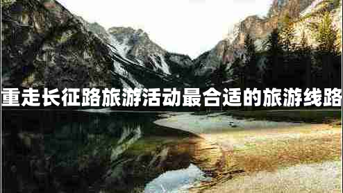重走長(cháng)征路旅游活動(dòng)最合適的旅游線(xiàn)路
