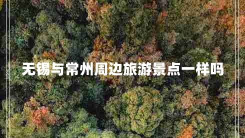 無(wú)錫與常州周邊旅游景點(diǎn)一樣嗎