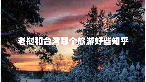老撾和臺灣哪個(gè)旅游好些知乎