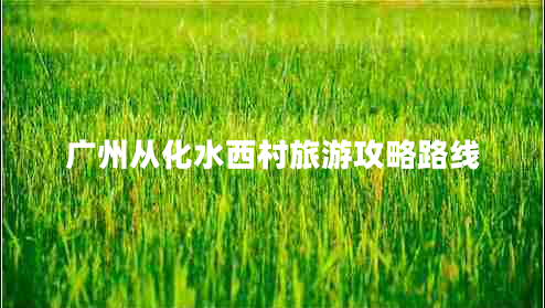 廣州從化水西村旅游攻略路線(xiàn)