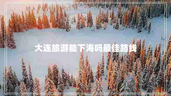 大連旅游能下海嗎最佳路線(xiàn)