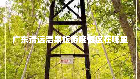 廣東清遠溫泉旅游度假區在哪里