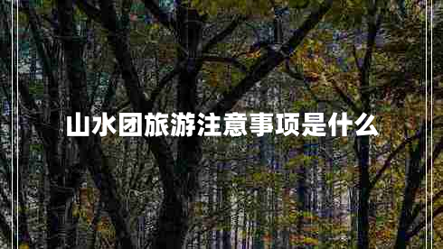 山水團旅游注意事項是什么