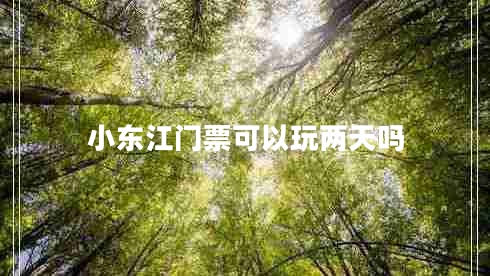 小東江門(mén)票可以玩兩天嗎