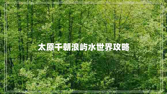 太原千朝浪嶼水世界攻略