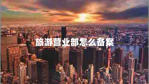 旅游營(yíng)業(yè)部怎么備案