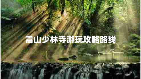 嵩山少林寺游玩攻略路線(xiàn)