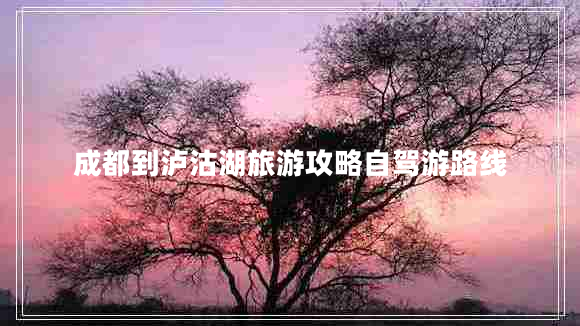 成都到瀘沽湖旅游攻略自駕游路線(xiàn)