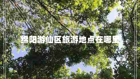 綿陽(yáng)游仙區旅游地點(diǎn)在哪里