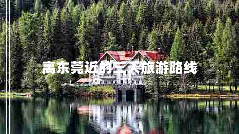 離東莞近的三天旅游路線(xiàn)
