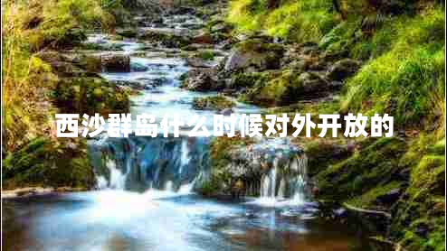 西沙群島什么時(shí)候對外開(kāi)放的