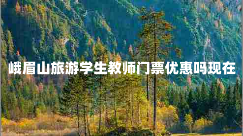 峨眉山旅游學(xué)生教師門(mén)票優(yōu)惠嗎現在