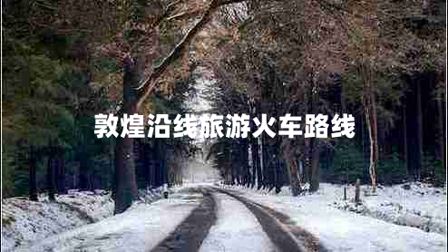 敦煌沿線(xiàn)旅游火車(chē)路線(xiàn)