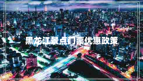 黑龍江景點(diǎn)門(mén)票優(yōu)惠政策