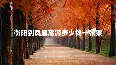 衡陽(yáng)到鳳凰旅游多少錢(qián)一張票