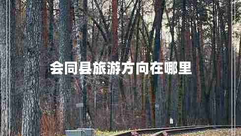 會(huì )同縣旅游方向在哪里