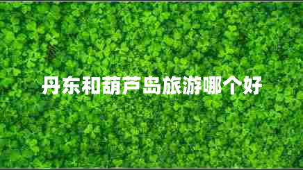 丹東和葫蘆島旅游哪個(gè)好