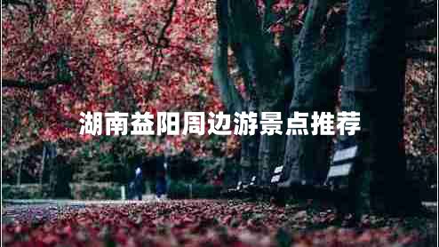 湖南益陽(yáng)周邊游景點(diǎn)推薦