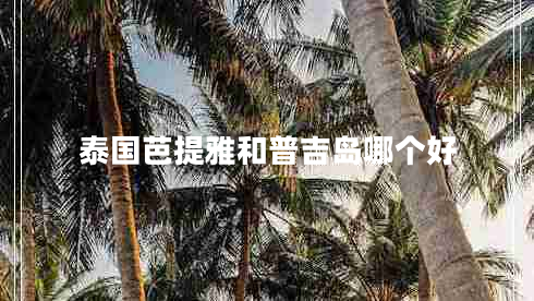 泰國芭提雅和普吉島哪個好