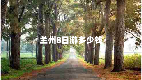 蘭州8日游多少錢(qián)