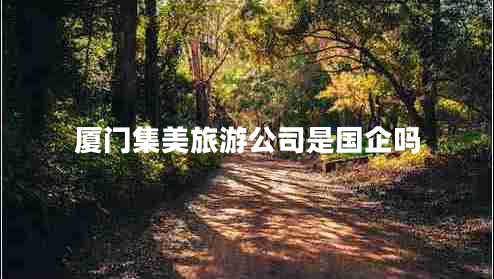 廈門(mén)集美旅游公司是國企嗎
