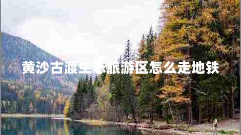 黃沙古渡生態(tài)旅游區怎么走地鐵
